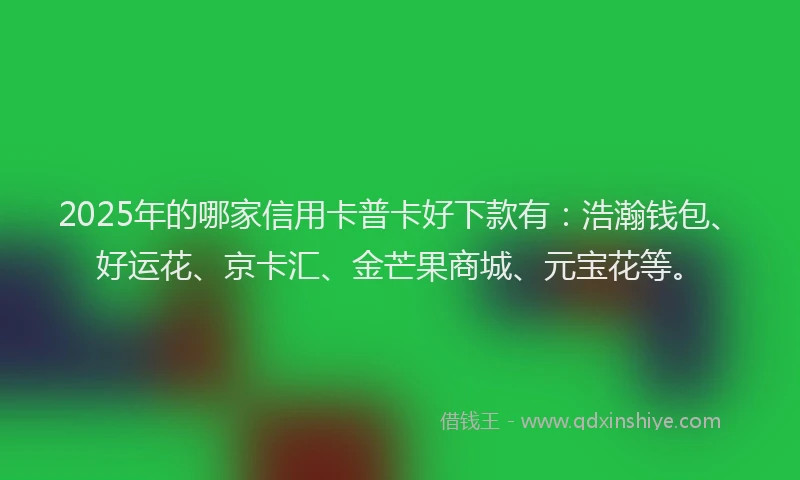 2025年的哪家信用卡普卡好下款有：浩瀚钱包、好运花、京卡汇、金芒果商城、元宝花等。
