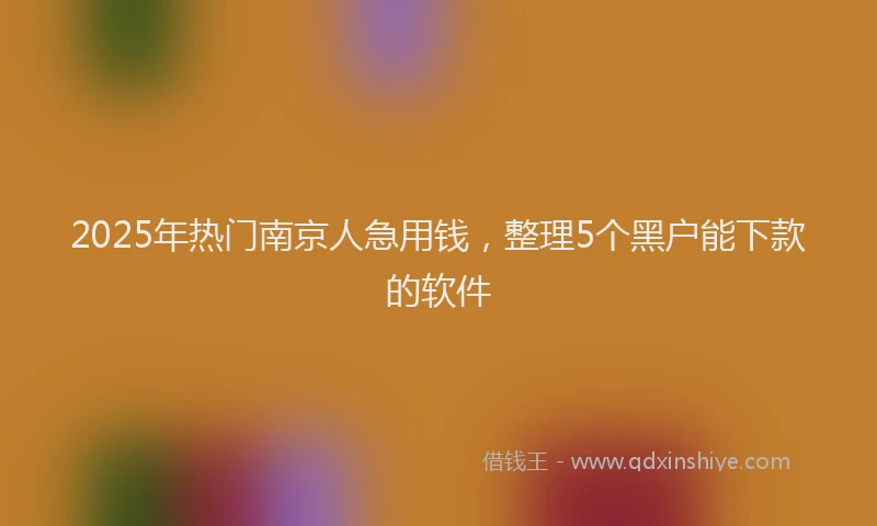 2025年热门南京人急用钱，整理5个黑户能下款的软件