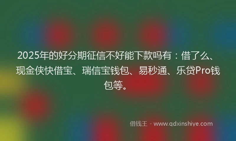 2025年的好分期征信不好能下款吗有：借了么、现金侠快借宝、瑞信宝钱包、易秒通、乐贷Pro钱包等。