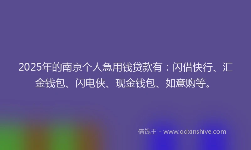 2025年的南京个人急用钱贷款有：闪借快行、汇金钱包、闪电侠、现金钱包、如意购等。