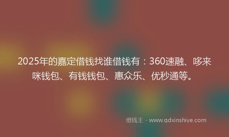 2025年的嘉定借钱找谁借钱有：360速融、哆来咪钱包、有钱钱包、惠众乐、优秒通等。