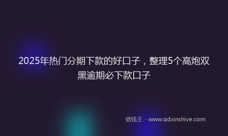 2025年热门分期下款的好口子，整理5个高炮双黑逾期必下款口子