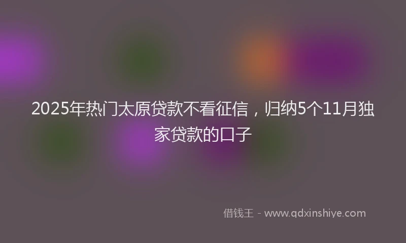 2025年热门太原贷款不看征信，归纳5个11月独家贷款的口子