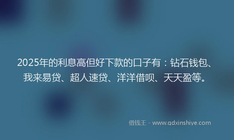 2025年的利息高但好下款的口子有：钻石钱包、我来易贷、超人速贷、洋洋借呗、天天盈等。
