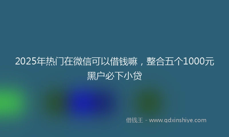 2025年热门在微信可以借钱嘛，整合五个1000元黑户必下小贷