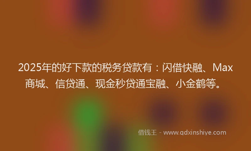 2025年的好下款的税务贷款有：闪借快融、Max商城、信贷通、现金秒贷通宝融、小金鹤等。