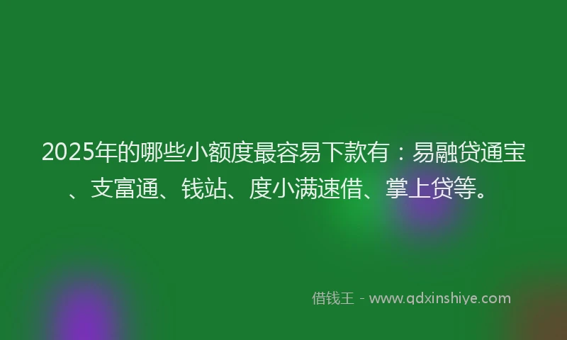 2025年的哪些小额度最容易下款有：易融贷通宝、支富通、钱站、度小满速借、掌上贷等。