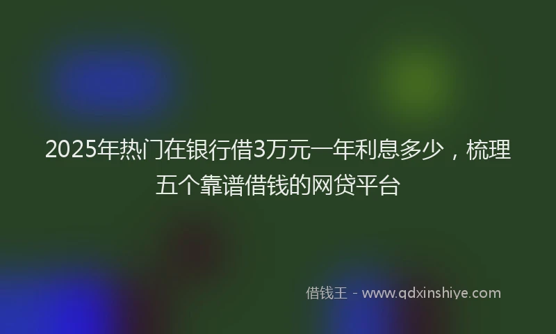 2025年热门在银行借3万元一年利息多少，梳理五个靠谱借钱的网贷平台
