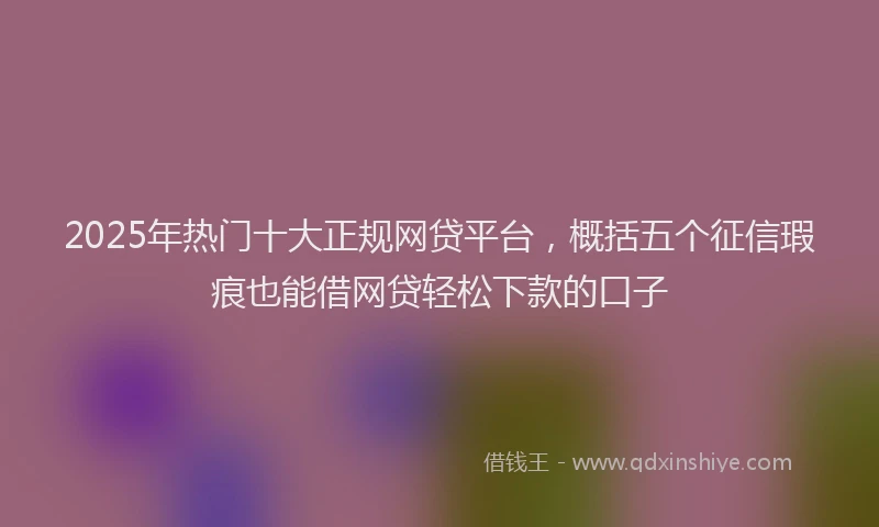 2025年热门十大正规网贷平台，概括五个征信瑕疵也能借网贷轻松下款的口子