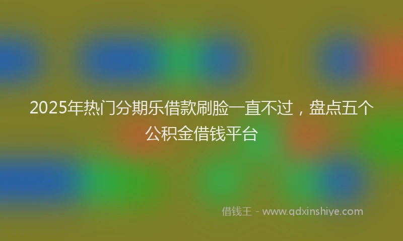 2025年热门分期乐借款刷脸一直不过，盘点五个公积金借钱平台