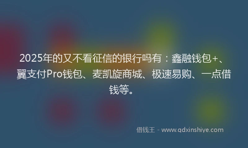 2025年的又不看征信的银行吗有：鑫融钱包+、翼支付Pro钱包、麦凯旋商城、极速易购、一点借钱等。