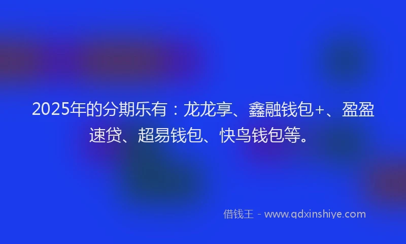 2025年的分期乐有：龙龙享、鑫融钱包+、盈盈速贷、超易钱包、快鸟钱包等。