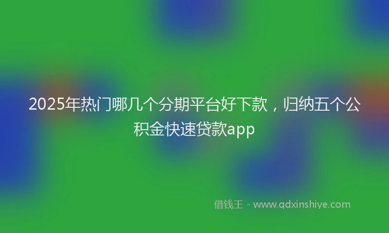 2025年热门哪几个分期平台好下款，归纳五个公积金快速贷款app