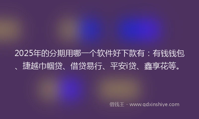 2025年的分期用哪一个软件好下款有：有钱钱包、捷越巾帼贷、借贷易行、平安i贷、鑫享花等。