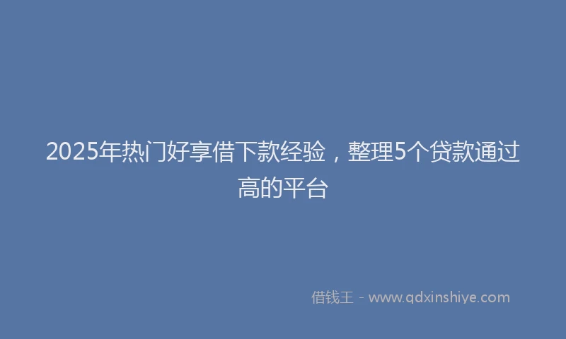 2025年热门好享借下款经验，整理5个贷款通过高的平台