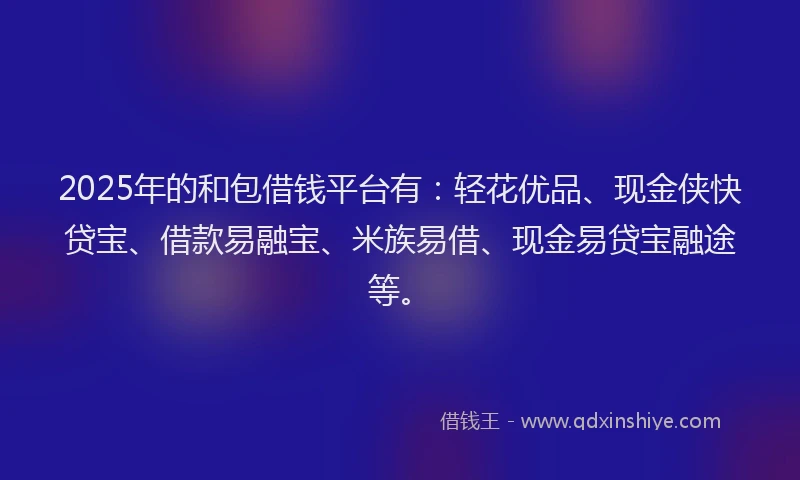 2025年的和包借钱平台有：轻花优品、现金侠快贷宝、借款易融宝、米族易借、现金易贷宝融途等。
