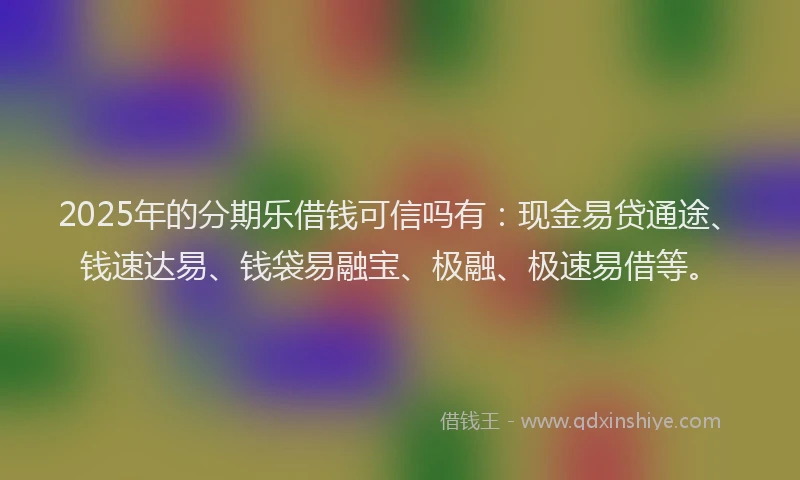 2025年的分期乐借钱可信吗有：现金易贷通途、钱速达易、钱袋易融宝、极融、极速易借等。