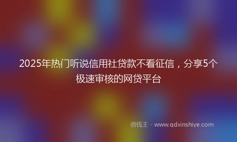 2025年热门听说信用社贷款不看征信，分享5个极速审核的网贷平台