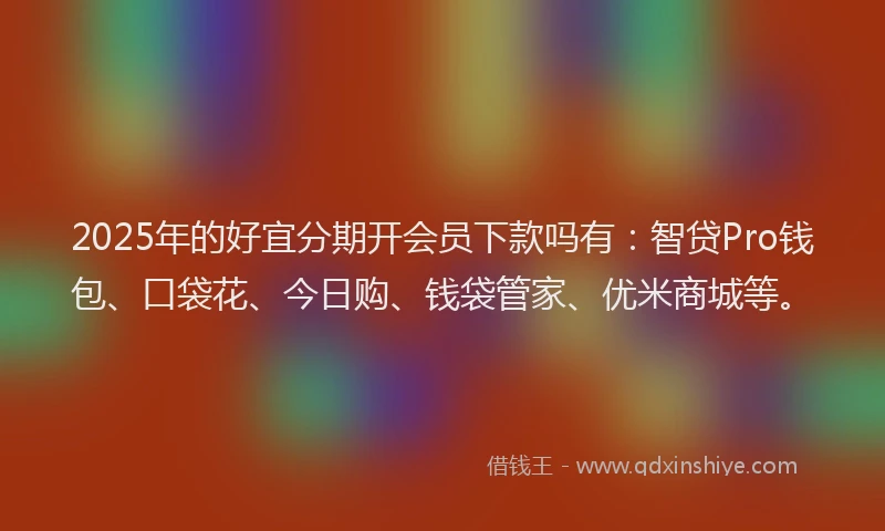 2025年的好宜分期开会员下款吗有：智贷Pro钱包、口袋花、今日购、钱袋管家、优米商城等。