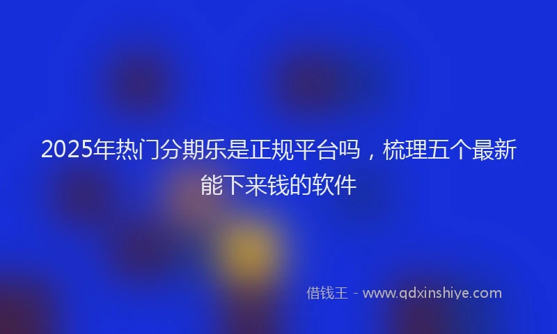 2025年热门分期乐是正规平台吗，梳理五个最新能下来钱的软件