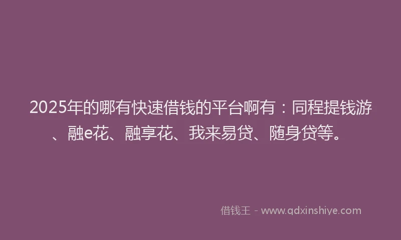 2025年的哪有快速借钱的平台啊有：同程提钱游、融e花、融享花、我来易贷、随身贷等。