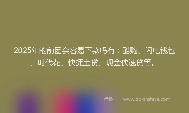 2025年的前团会容易下款吗有：酷购、闪电钱包、时代花、快捷宝贷、现金侠速贷等。