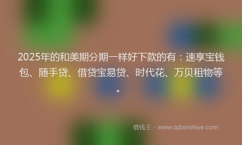 2025年的和美期分期一样好下款的有：速享宝钱包、随手贷、借贷宝易贷、时代花、万贝租物等。