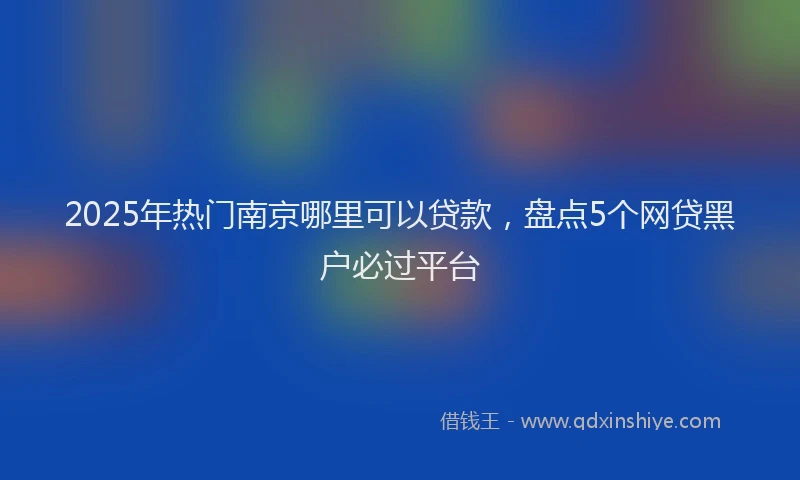 2025年热门南京哪里可以贷款，盘点5个网贷黑户必过平台