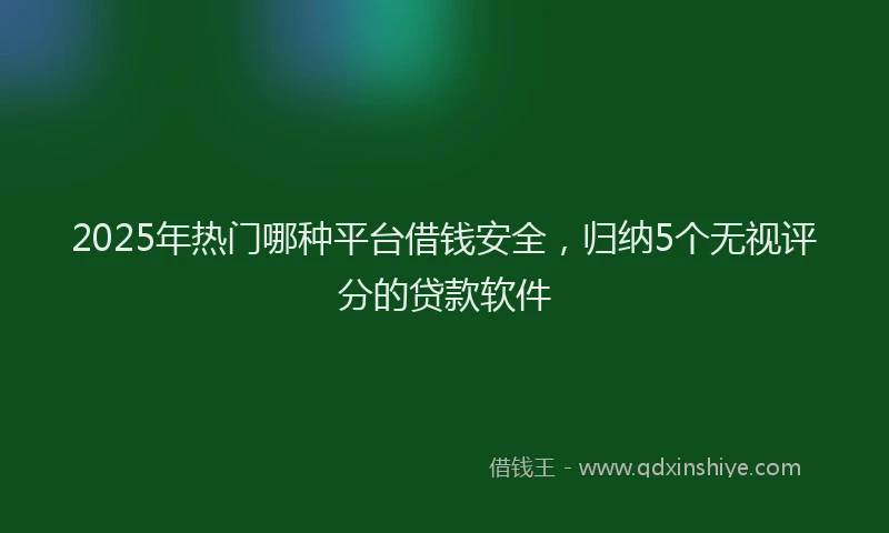 2025年热门哪种平台借钱安全，归纳5个无视评分的贷款软件