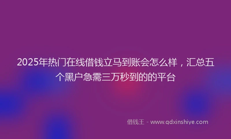 2025年热门在线借钱立马到账会怎么样，汇总五个黑户急需三万秒到的的平台