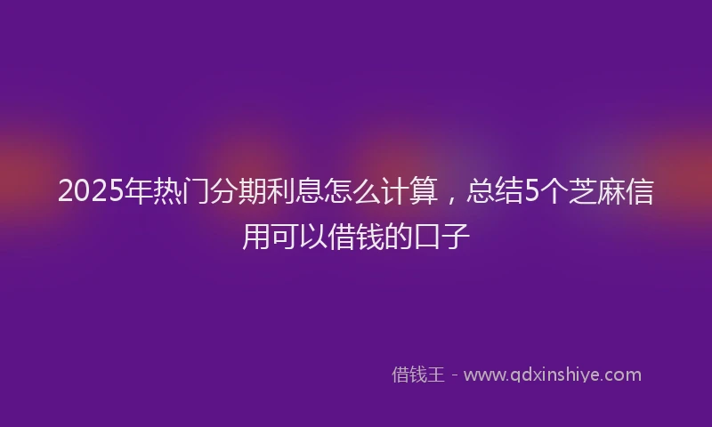 2025年热门分期利息怎么计算，总结5个芝麻信用可以借钱的口子