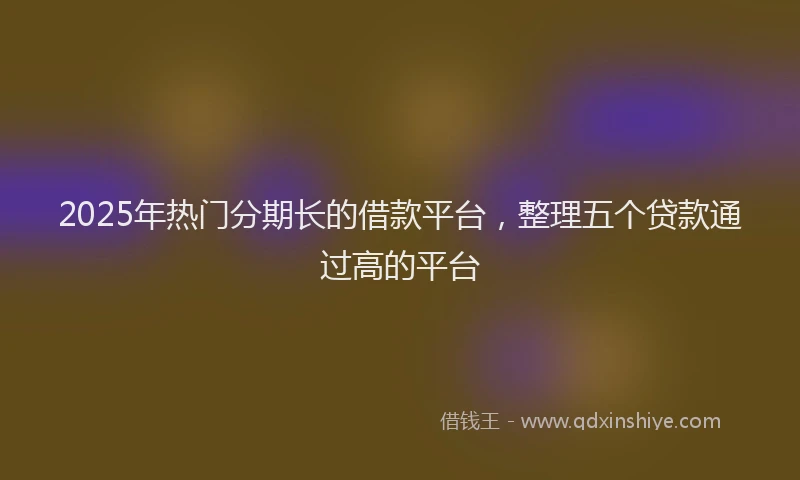 2025年热门分期长的借款平台，整理五个贷款通过高的平台