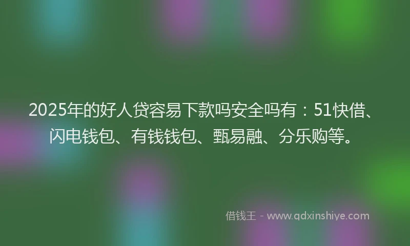 2025年的好人贷容易下款吗安全吗有：51快借、闪电钱包、有钱钱包、甄易融、分乐购等。