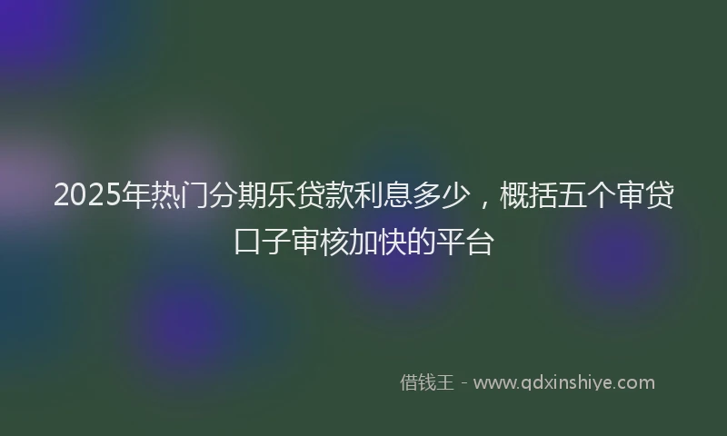 2025年热门分期乐贷款利息多少，概括五个审贷口子审核加快的平台