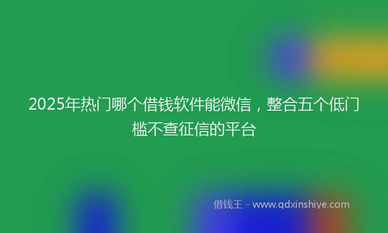 2025年热门哪个借钱软件能微信，整合五个低门槛不查征信的平台
