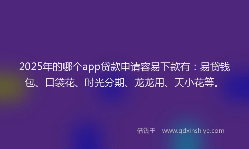 2025年的哪个app贷款申请容易下款有：易贷钱包、口袋花、时光分期、龙龙用、天小花等。
