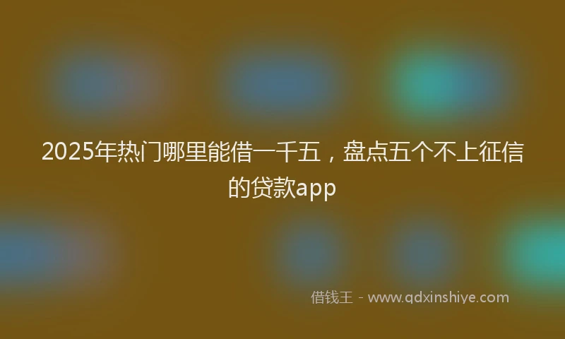 2025年热门哪里能借一千五，盘点五个不上征信的贷款app