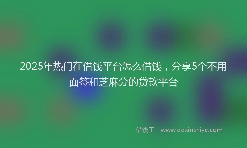 2025年热门在借钱平台怎么借钱，分享5个不用面签和芝麻分的贷款平台