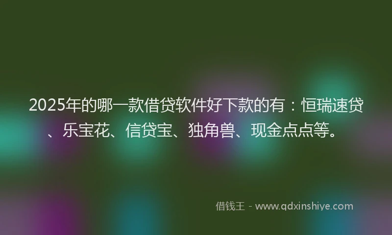 2025年的哪一款借贷软件好下款的有：恒瑞速贷、乐宝花、信贷宝、独角兽、现金点点等。