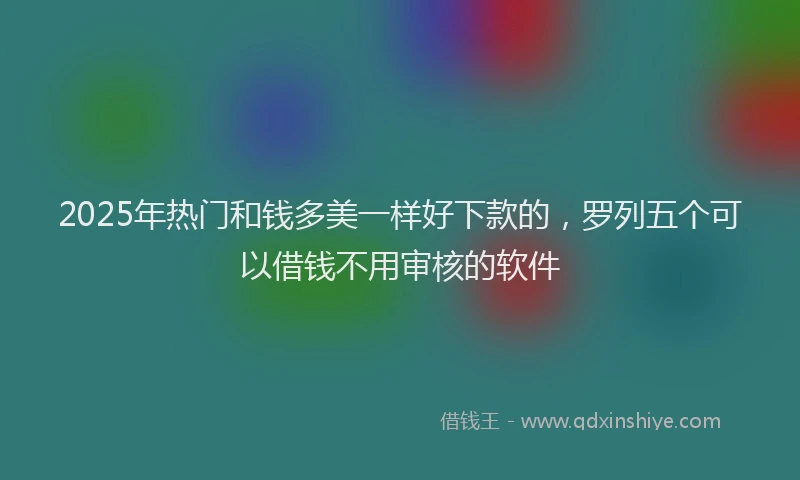 2025年热门和钱多美一样好下款的，罗列五个可以借钱不用审核的软件