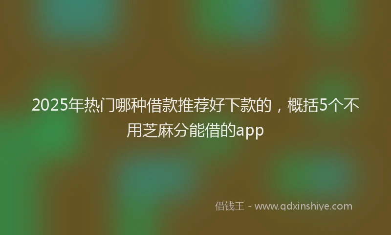 2025年热门哪种借款推荐好下款的，概括5个不用芝麻分能借的app