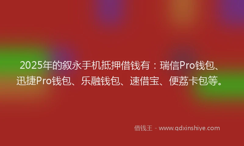 2025年的叙永手机抵押借钱有：瑞信Pro钱包、迅捷Pro钱包、乐融钱包、速借宝、便荔卡包等。