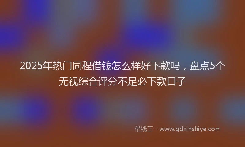 2025年热门同程借钱怎么样好下款吗，盘点5个无视综合评分不足必下款口子