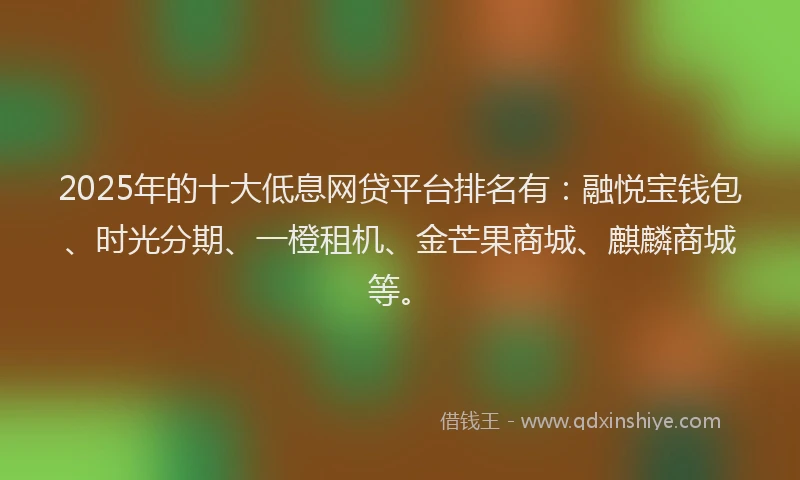 2025年的十大低息网贷平台排名有：融悦宝钱包、时光分期、一橙租机、金芒果商城、麒麟商城等。