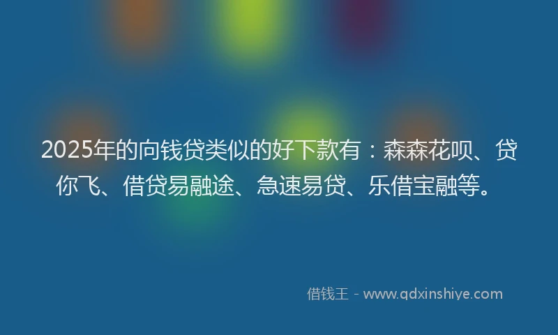 2025年的向钱贷类似的好下款有：森森花呗、贷你飞、借贷易融途、急速易贷、乐借宝融等。