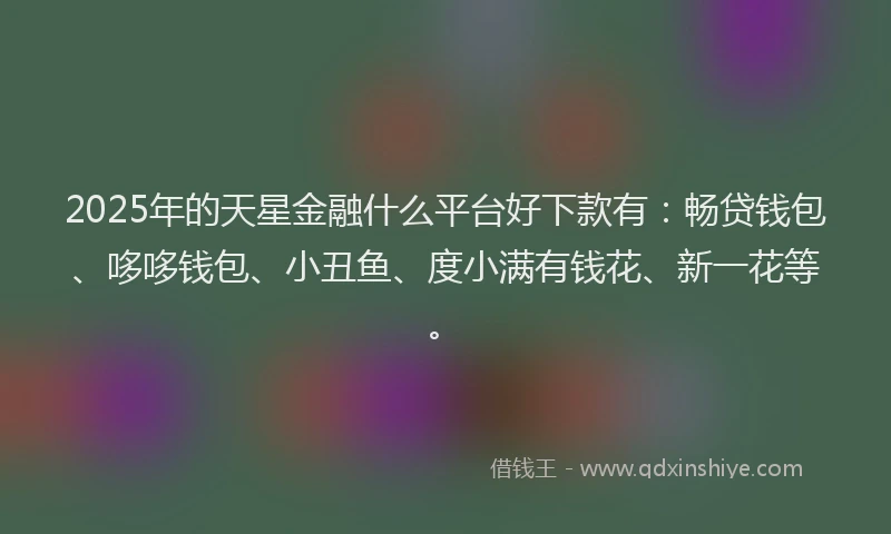 2025年的天星金融什么平台好下款有：畅贷钱包、哆哆钱包、小丑鱼、度小满有钱花、新一花等。