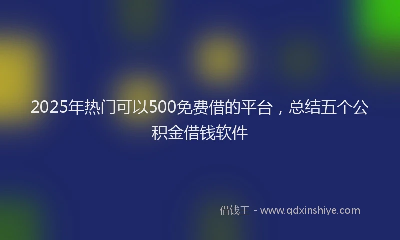 2025年热门可以500免费借的平台，总结五个公积金借钱软件