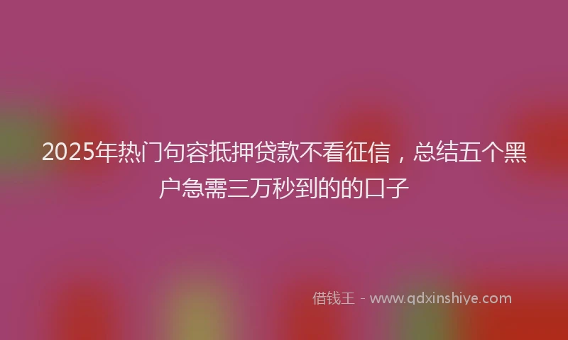 2025年热门句容抵押贷款不看征信，总结五个黑户急需三万秒到的的口子