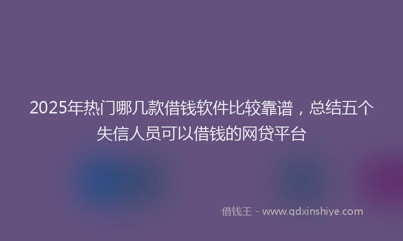 2025年热门哪几款借钱软件比较靠谱，总结五个失信人员可以借钱的网贷平台