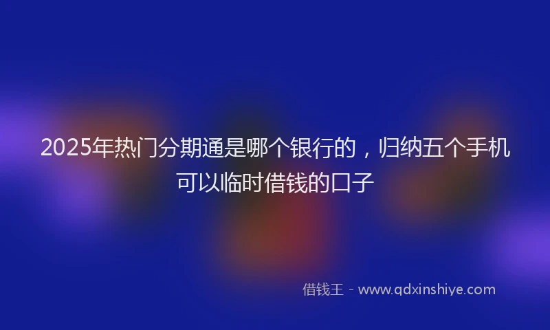 2025年热门分期通是哪个银行的，归纳五个手机可以临时借钱的口子